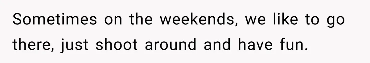 Sometimes on the weekends, we like to go there, just shoot around and have fun.