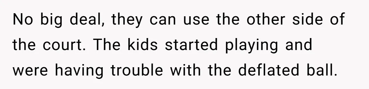 No big deal, they can use the other side of the court. The kids started playing and were having trouble with the deflated ball.