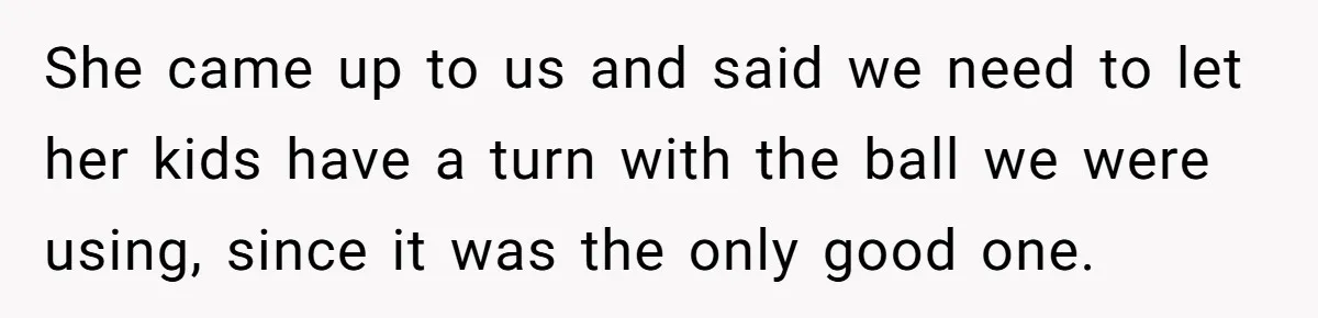 She came up to us and said we need to let her kids have a turn with the ball we were using, since it was the only good one.