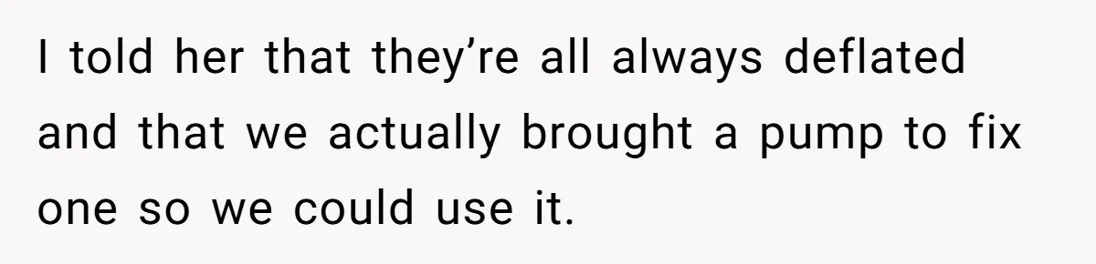 I told her that they’re all always deflated and that we actually brought a pump to fix one so we could use it.