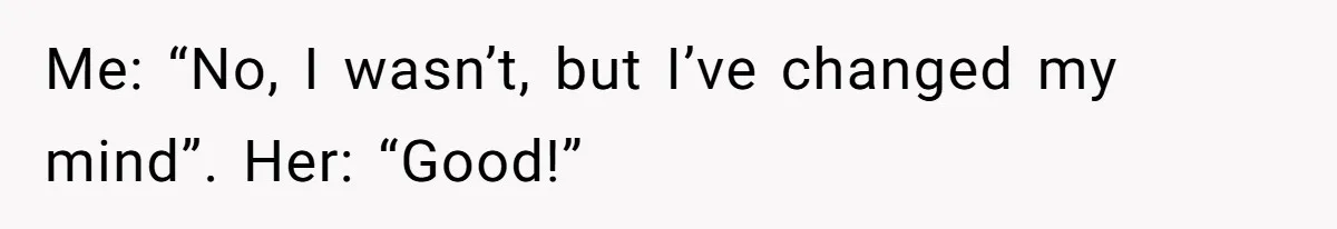Me: “No, I wasn’t, but I’ve changed my mind”. Her: “Good!”