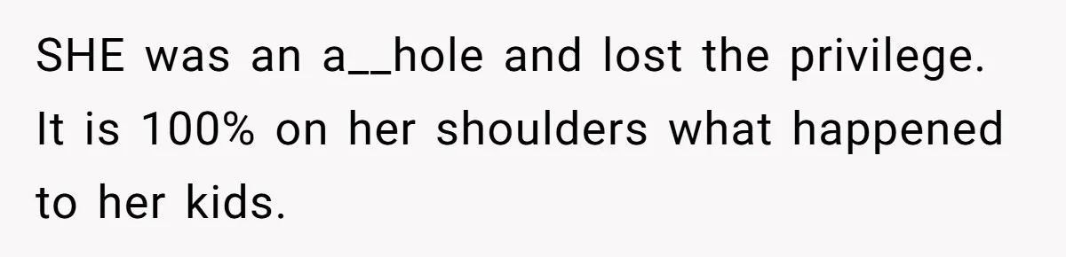 SHE was an a__hole and lost the privilege. It is 100% on her shoulders what happened to her kids.