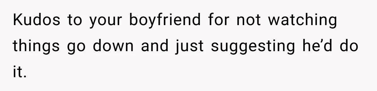 Kudos to your boyfriend for not watching things go down and just suggesting he’d do it.