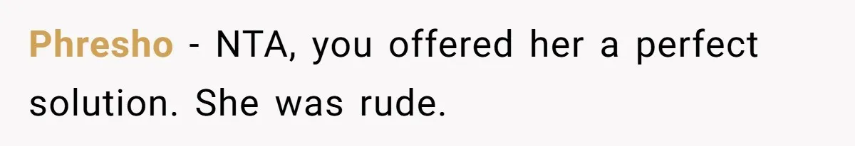 Phresho − NTA, you offered her a perfect solution. She was rude.