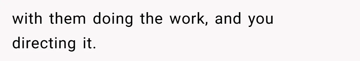 with them doing the work, and you directing it.