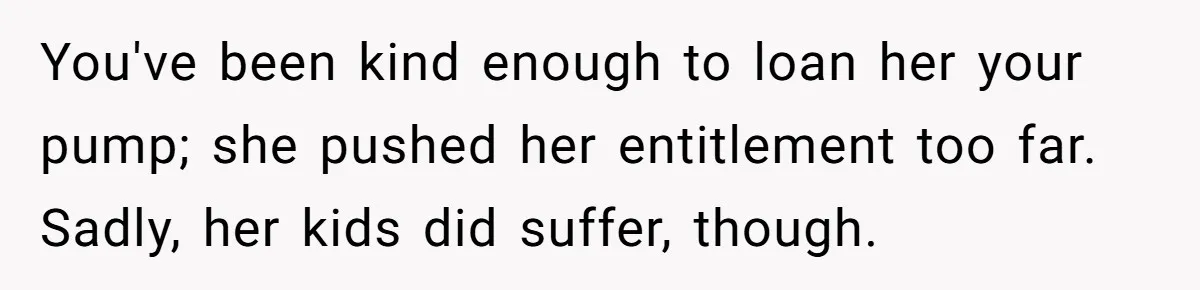 You've been kind enough to loan her your pump; she pushed her entitlement too far. Sadly, her kids did suffer, though.