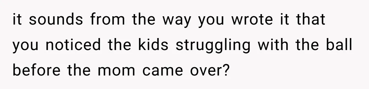 it sounds from the way you wrote it that you noticed the kids struggling with the ball before the mom came over?
