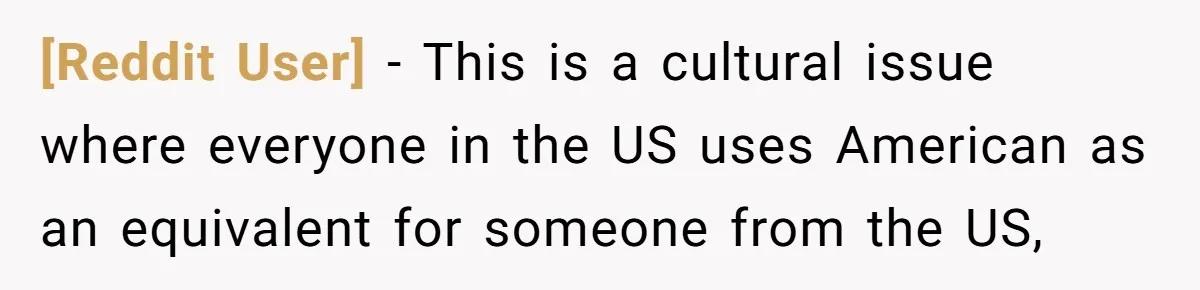 [Reddit User] − This is a cultural issue where everyone in the US uses American as an equivalent for someone from the US,