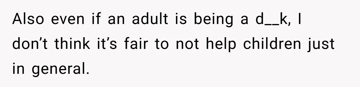 Also even if an adult is being a d__k, I don’t think it’s fair to not help children just in general.