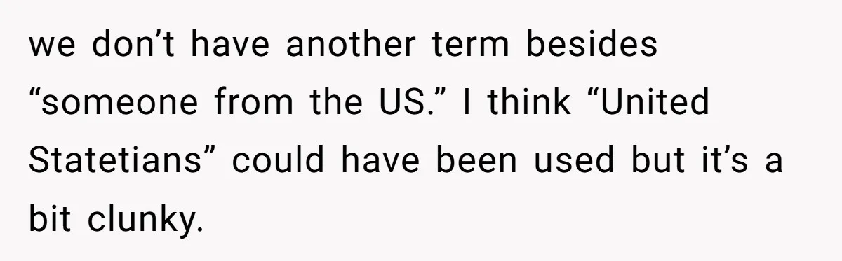 we don’t have another term besides “someone from the US.” I think “United Statetians” could have been used but it’s a bit clunky.