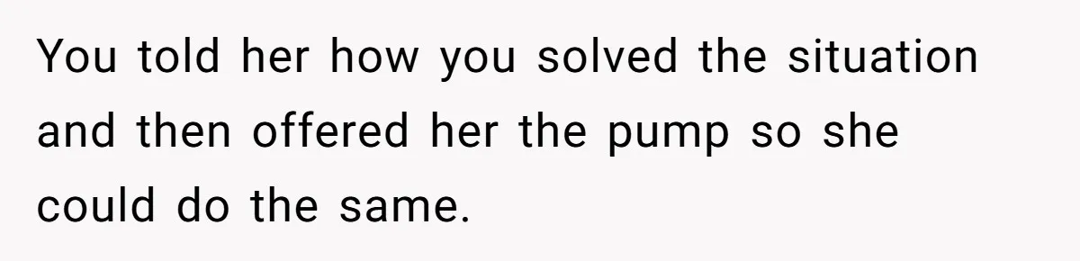 You told her how you solved the situation and then offered her the pump so she could do the same.
