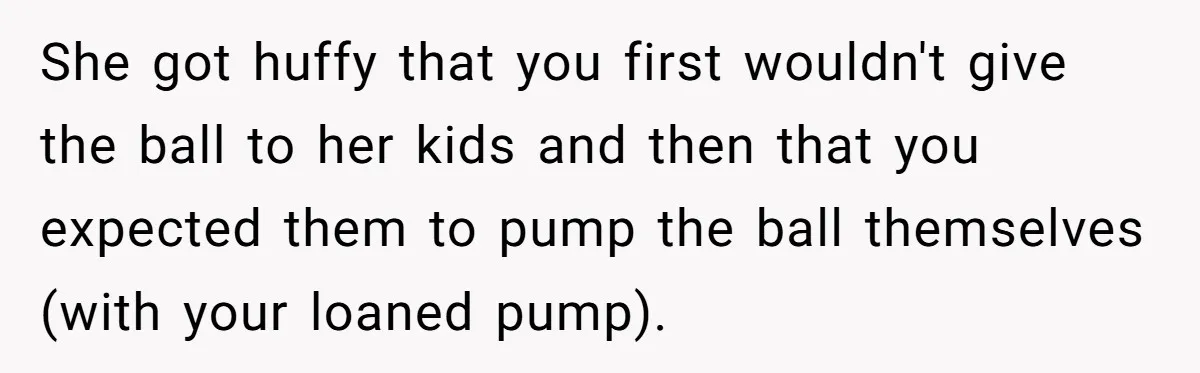 She got huffy that you first wouldn't give the ball to her kids and then that you expected them to pump the ball themselves (with your loaned pump).