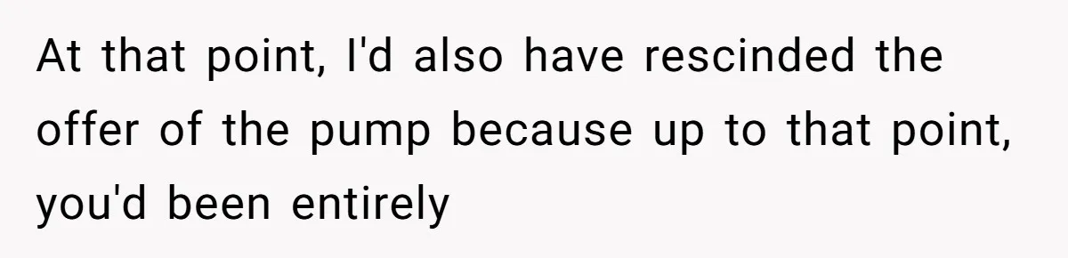 At that point, I'd also have rescinded the offer of the pump because up to that point, you'd been entirely