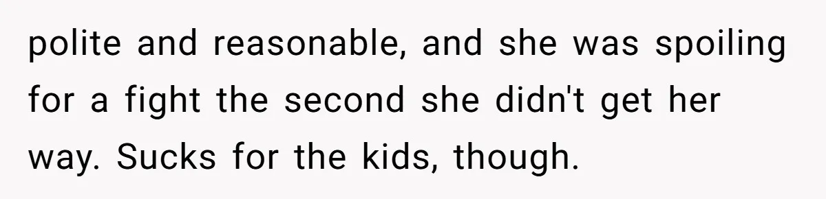 polite and reasonable, and she was spoiling for a fight the second she didn't get her way. Sucks for the kids, though.