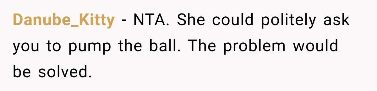 Danube_Kitty − NTA. She could politely ask you to pump the ball. The problem would be solved.