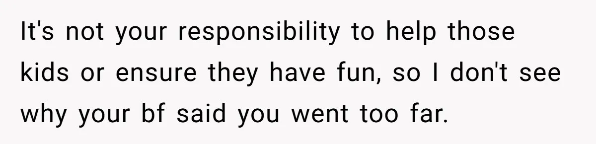 It's not your responsibility to help those kids or ensure they have fun, so I don't see why your bf said you went too far.