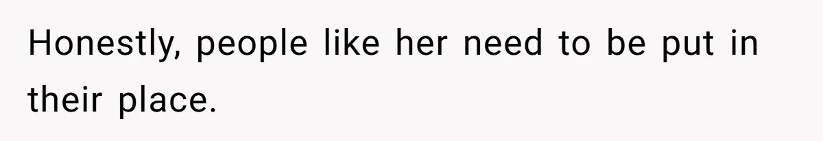 Honestly, people like her need to be put in their place.