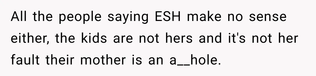 All the people saying ESH make no sense either, the kids are not hers and it's not her fault their mother is an a__hole.