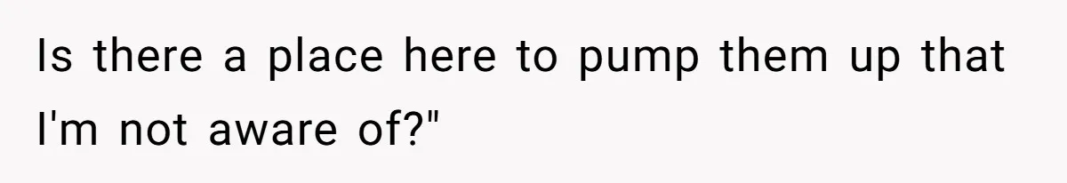 Is there a place here to pump them up that I'm not aware of?"