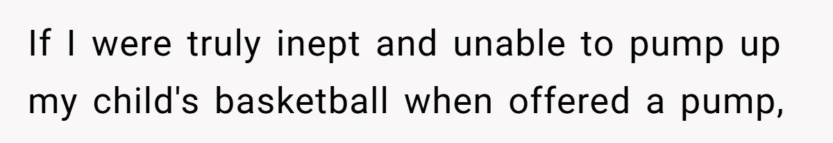 If I were truly inept and unable to pump up my child's basketball when offered a pump,