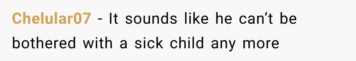 Chelular07 − It sounds like he can’t be bothered with a sick child any more