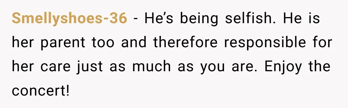 Smellyshoes-36 − He’s being selfish. He is her parent too and therefore responsible for her care just as much as you are. Enjoy the concert!