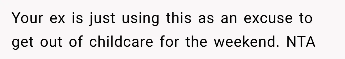 Your ex is just using this as an excuse to get out of childcare for the weekend. NTA