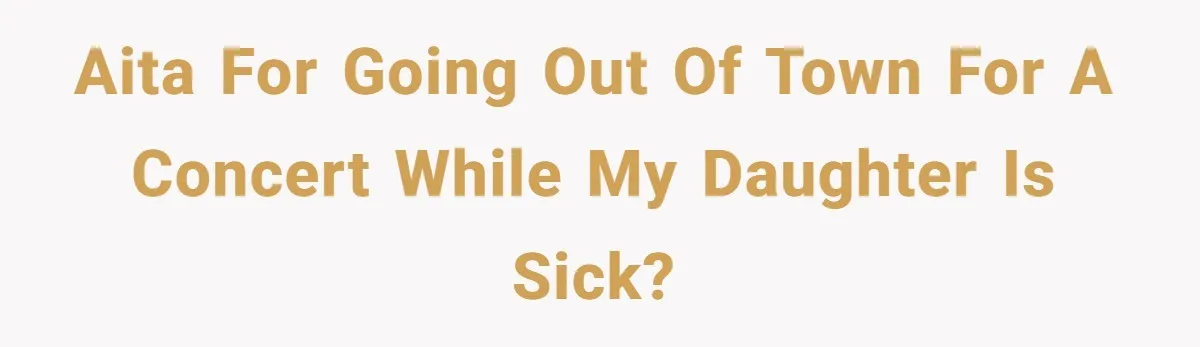 AITA for going out of town for a concert while my daughter is sick?