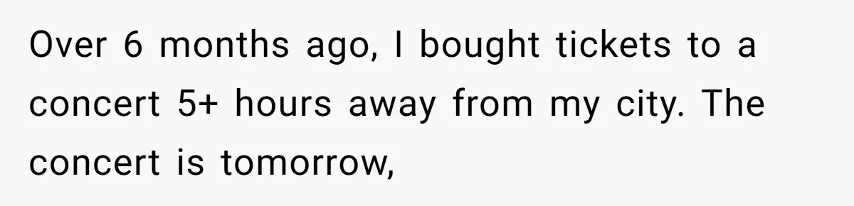 Over 6 months ago, I bought tickets to a concert 5+ hours away from my city. The concert is tomorrow,