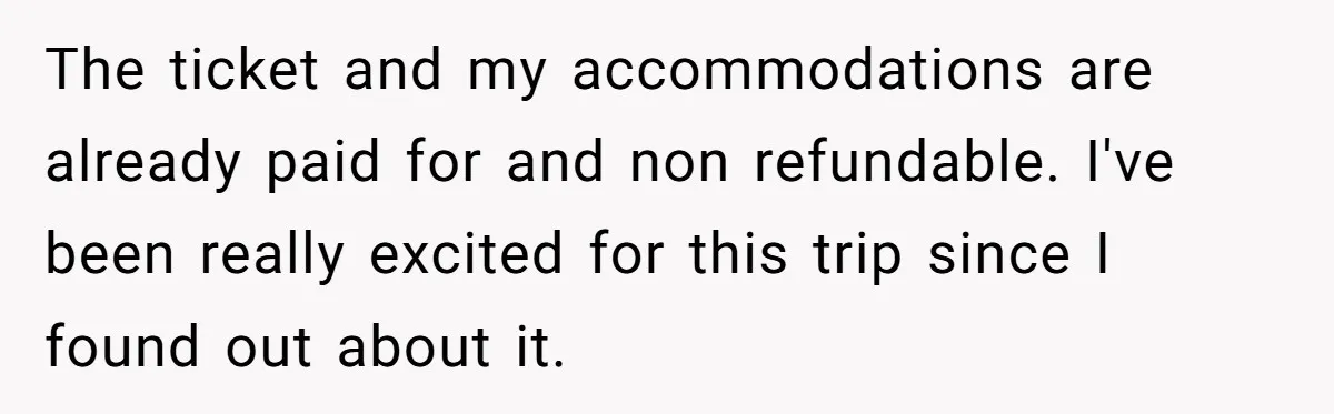 The ticket and my accommodations are already paid for and non refundable. I've been really excited for this trip since I found out about it.