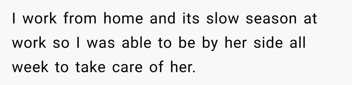 I work from home and its slow season at work so I was able to be by her side all week to take care of her.