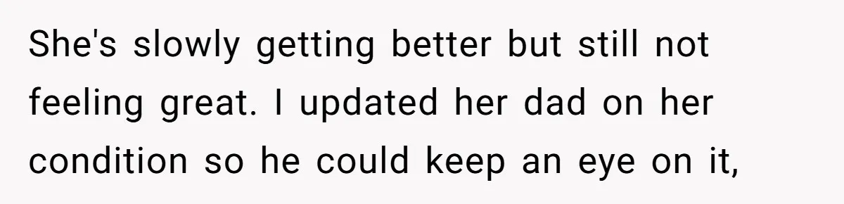 She's slowly getting better but still not feeling great. I updated her dad on her condition so he could keep an eye on it,