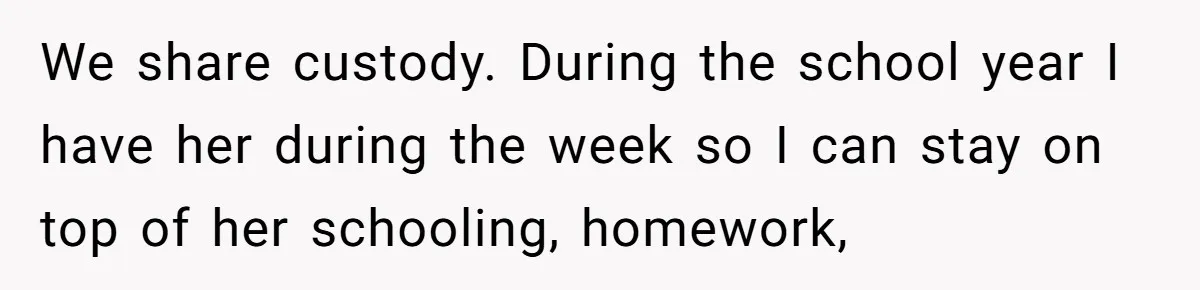 We share custody. During the school year I have her during the week so I can stay on top of her schooling, homework,