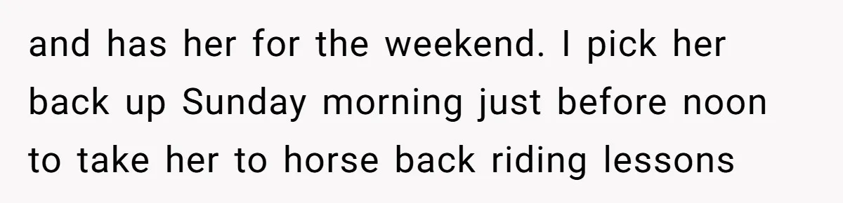 and has her for the weekend. I pick her back up Sunday morning just before noon to take her to horse back riding lessons
