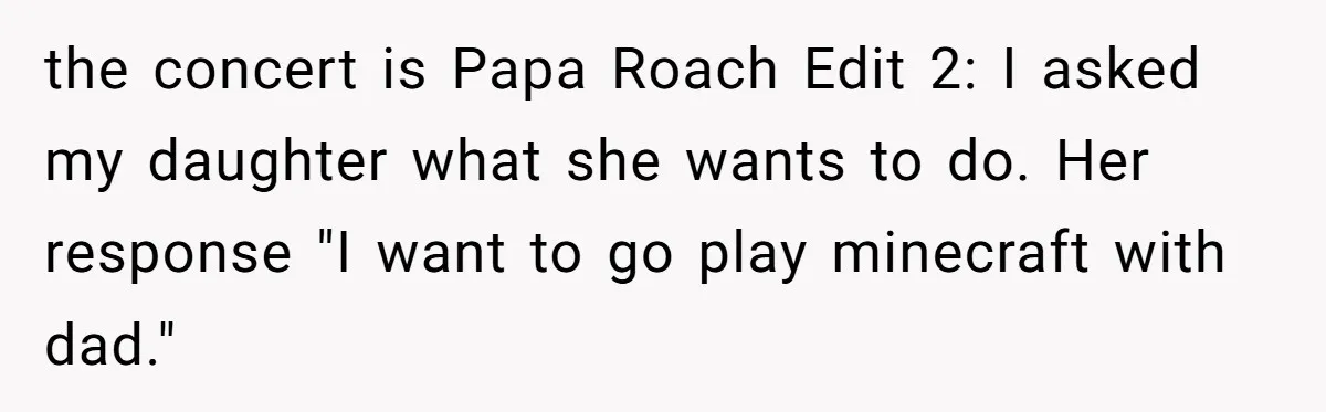 the concert is Papa Roach Edit 2: I asked my daughter what she wants to do. Her response "I want to go play minecraft with dad."
