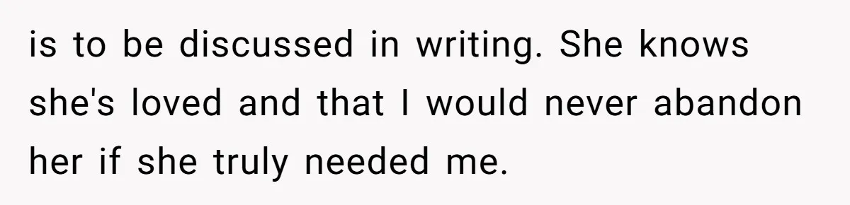 is to be discussed in writing. She knows she's loved and that I would never abandon her if she truly needed me.