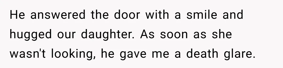 He answered the door with a smile and hugged our daughter. As soon as she wasn't looking, he gave me a death glare.