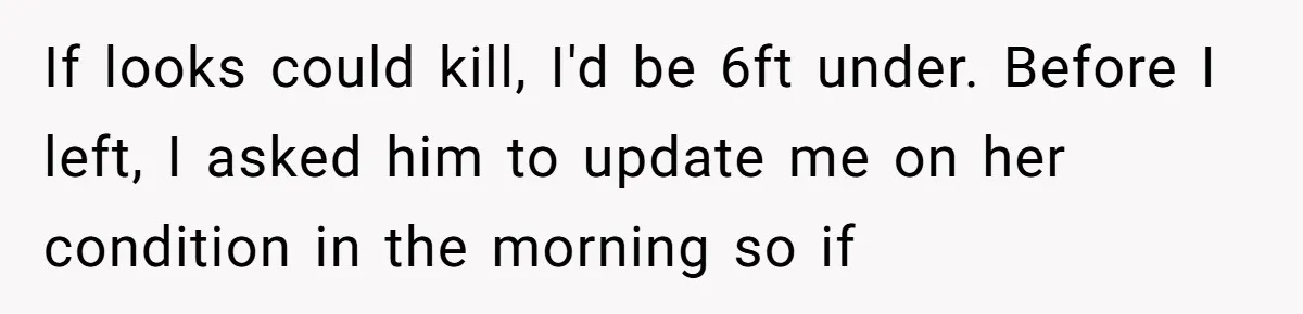 If looks could kill, I'd be 6ft under. Before I left, I asked him to update me on her condition in the morning so if