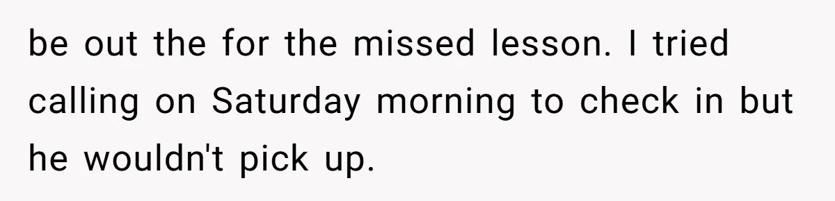 be out the for the missed lesson. I tried calling on Saturday morning to check in but he wouldn't pick up.