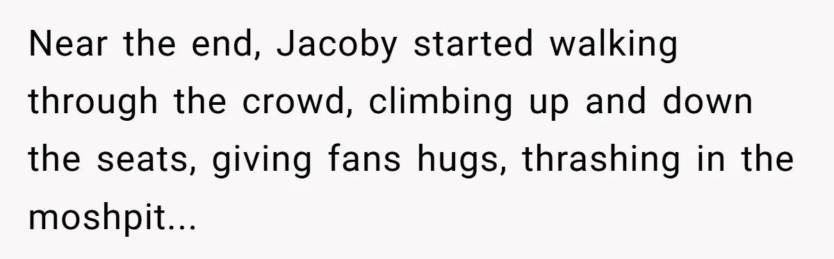 Near the end, Jacoby started walking through the crowd, climbing up and down the seats, giving fans hugs, thrashing in the moshpit...