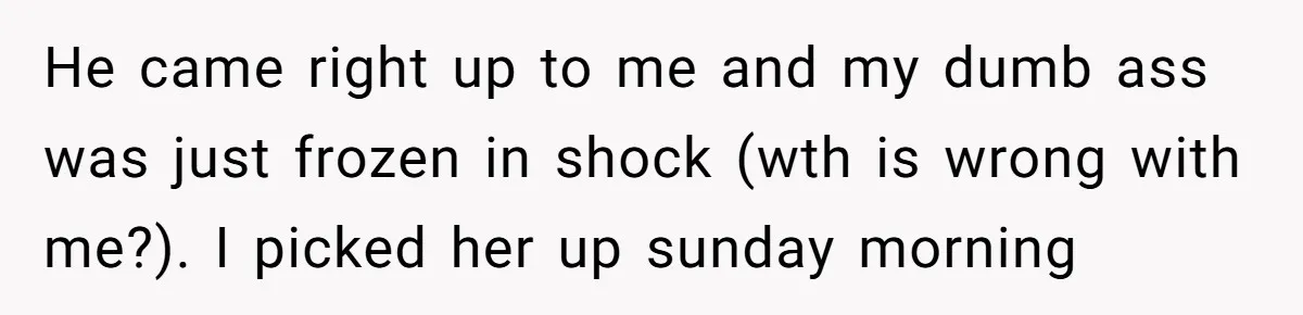 He came right up to me and my dumb ass was just frozen in shock (wth is wrong with me?). I picked her up sunday morning