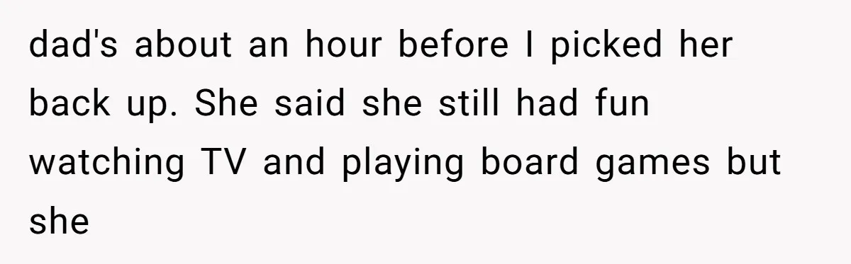 dad's about an hour before I picked her back up. She said she still had fun watching TV and playing board games but she