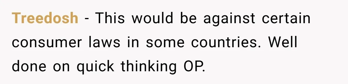 Treedosh − This would be against certain consumer laws in some countries. Well done on quick thinking OP.