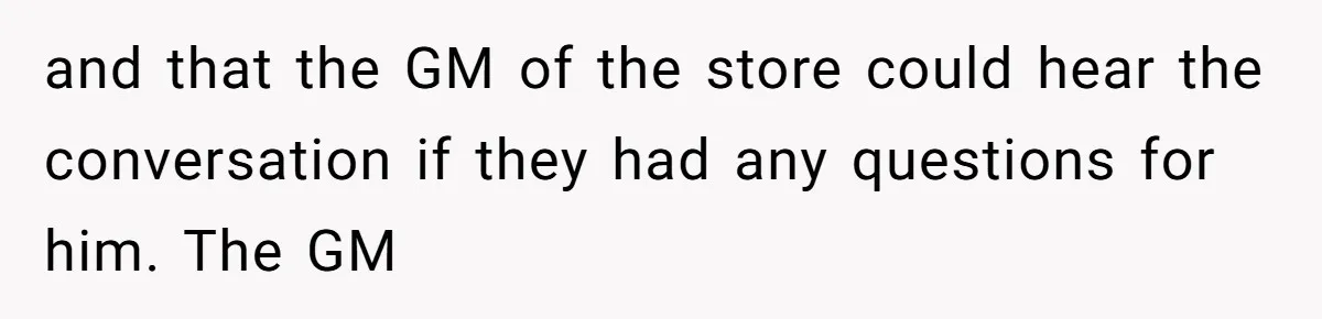 and that the GM of the store could hear the conversation if they had any questions for him. The GM