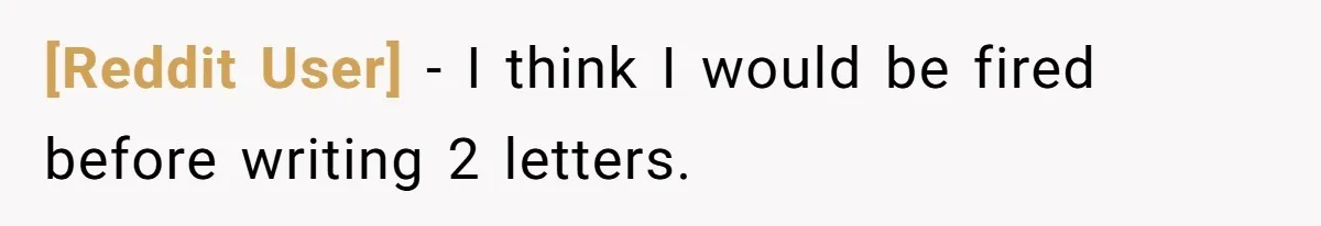 [Reddit User] − I think I would be fired before writing 2 letters.