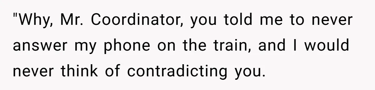 Boss Learns the Hard Way After Banning Employee from Answering Phone on the Train "Why, Mr. Coordinator, you told me to never answer my phone on the train, and I would never think of contradicting you.