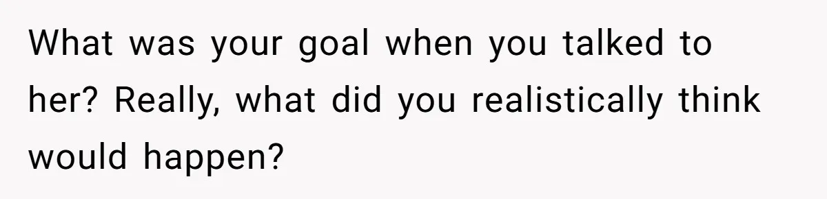 A Surprise Six-Year-Old Son Leads to a Heartbreaking Divorce for a Once-Happy Couple What was your goal when you talked to her? Really, what did you realistically think would happen?