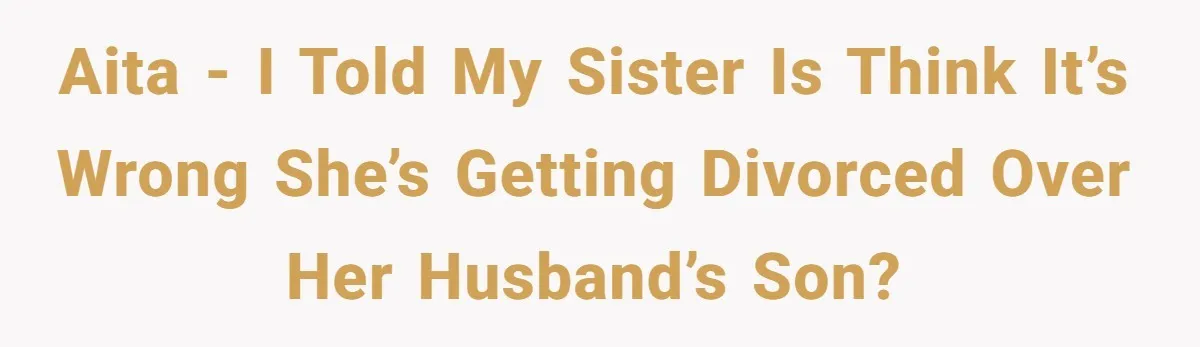 A Surprise Six-Year-Old Son Leads to a Heartbreaking Divorce for a Once-Happy Couple AITA - I told my sister is think it’s wrong she’s getting divorced over her husband’s son?
