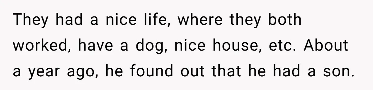 A Surprise Six-Year-Old Son Leads to a Heartbreaking Divorce for a Once-Happy Couple They had a nice life, where they both worked, have a dog, nice house, etc. About a year ago, he found out that he had a son.