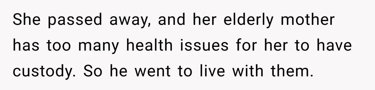 A Surprise Six-Year-Old Son Leads to a Heartbreaking Divorce for a Once-Happy Couple She passed away, and her elderly mother has too many health issues for her to have custody. So he went to live with them.